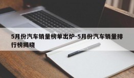 5月份汽车销量榜单出炉-5月份汽车销量排行榜揭晓