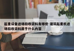 起重设备进场验收资料有哪些-建筑起重机进场验收资料属于什么内容