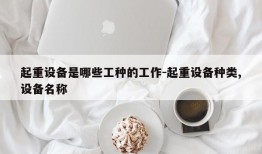 起重设备是哪些工种的工作-起重设备种类,设备名称