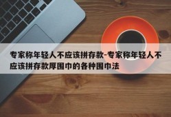 专家称年轻人不应该拼存款-专家称年轻人不应该拼存款厚围巾的各种围巾法