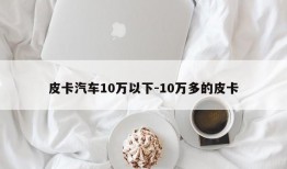 皮卡汽车10万以下-10万多的皮卡