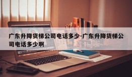 广东升降货梯公司电话多少-广东升降货梯公司电话多少啊