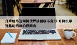 升降机吊笼如何使焊接顶板不变形-升降机吊笼起动困难的原因有