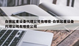 白银起重设备代理公司有哪些-白银起重设备代理公司有哪些公司