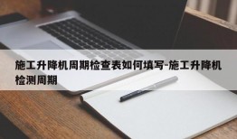 施工升降机周期检查表如何填写-施工升降机检测周期