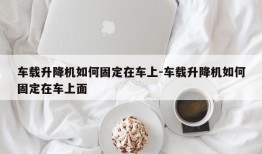 车载升降机如何固定在车上-车载升降机如何固定在车上面