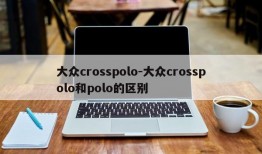 大众crosspolo-大众crosspolo和polo的区别