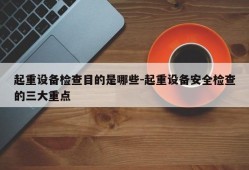 起重设备检查目的是哪些-起重设备安全检查的三大重点