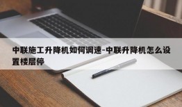 中联施工升降机如何调速-中联升降机怎么设置楼层停