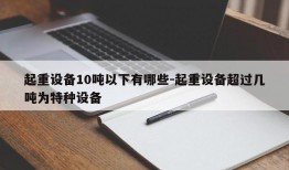 起重设备10吨以下有哪些-起重设备超过几吨为特种设备