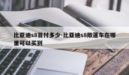 比亚迪s8首付多少-比亚迪s8敞篷车在哪里可以买到