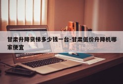 甘肃升降货梯多少钱一台-甘肃低价升降机哪家便宜