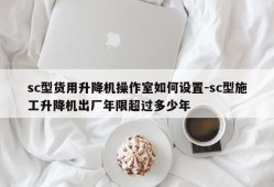 sc型货用升降机操作室如何设置-sc型施工升降机出厂年限超过多少年