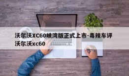 沃尔沃XC60峡湾版正式上市-毒辣车评 沃尔沃xc60