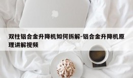 双柱铝合金升降机如何拆解-铝合金升降机原理讲解视频