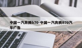 中国一汽奔腾b70-中国一汽奔腾B70汽车广告