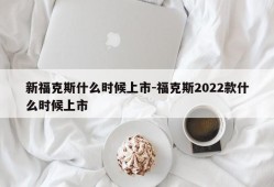 新福克斯什么时候上市-福克斯2022款什么时候上市