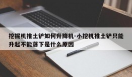 挖掘机推土铲如何升降机-小挖机推土铲只能升起不能落下是什么原因