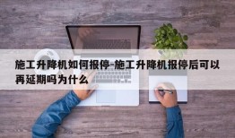 施工升降机如何报停-施工升降机报停后可以再延期吗为什么