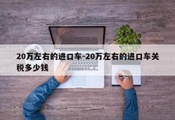 20万左右的进口车-20万左右的进口车关税多少钱