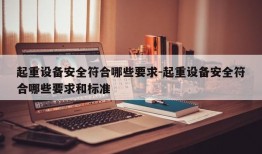 起重设备安全符合哪些要求-起重设备安全符合哪些要求和标准