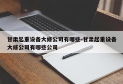 甘肃起重设备大修公司有哪些-甘肃起重设备大修公司有哪些公司