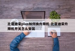 比亚迪宋plus如何换升降机-比亚迪宋升降机开关怎么安装