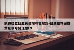 凯迪拉克回应黄景瑜夸赞理想-凯迪拉克回应黄景瑜夸赞理想L9