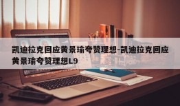 凯迪拉克回应黄景瑜夸赞理想-凯迪拉克回应黄景瑜夸赞理想L9