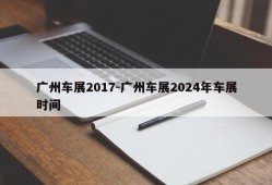 广州车展2017-广州车展2024年车展时间