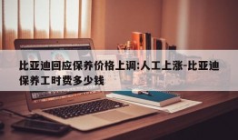 比亚迪回应保养价格上调:人工上涨-比亚迪保养工时费多少钱