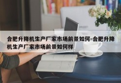 合肥升降机生产厂家市场前景如何-合肥升降机生产厂家市场前景如何样