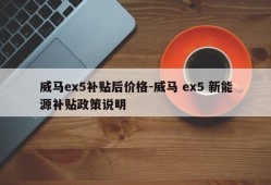 威马ex5补贴后价格-威马 ex5 新能源补贴政策说明