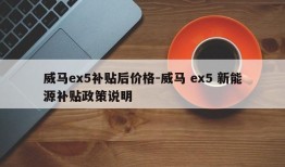 威马ex5补贴后价格-威马 ex5 新能源补贴政策说明