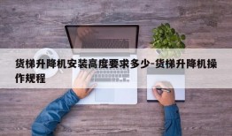 货梯升降机安装高度要求多少-货梯升降机操作规程