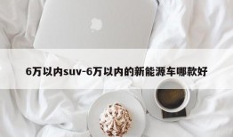 6万以内suv-6万以内的新能源车哪款好