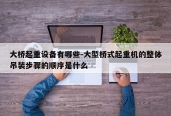 大桥起重设备有哪些-大型桥式起重机的整体吊装步骤的顺序是什么