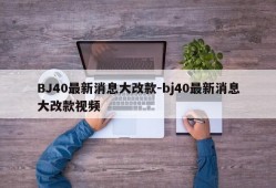 BJ40最新消息大改款-bj40最新消息大改款视频