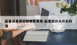 起重设备需收取哪些费用-起重机计入什么科目