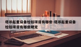 塔吊起重设备检验项目有哪些-塔吊起重设备检验项目有哪些规定