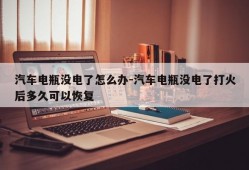 汽车电瓶没电了怎么办-汽车电瓶没电了打火后多久可以恢复