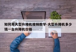 如何开大型升降机视频教学-大型升降机多少钱一台升降机价格