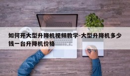 如何开大型升降机视频教学-大型升降机多少钱一台升降机价格