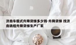 济南车载式升降货梯多少钱-升降货梯 找济南扬程升降货梯生产厂家