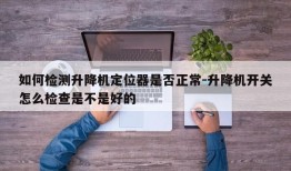 如何检测升降机定位器是否正常-升降机开关怎么检查是不是好的