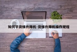 如何学货梯升降机-货梯升降机操作规程