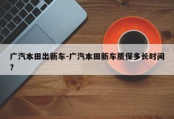 广汽本田出新车-广汽本田新车质保多长时间?