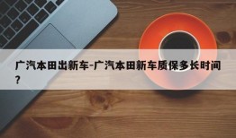 广汽本田出新车-广汽本田新车质保多长时间?