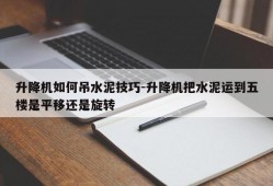 升降机如何吊水泥技巧-升降机把水泥运到五楼是平移还是旋转