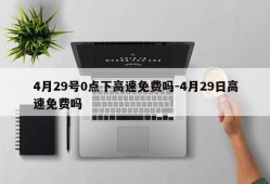 4月29号0点下高速免费吗-4月29日高速免费吗